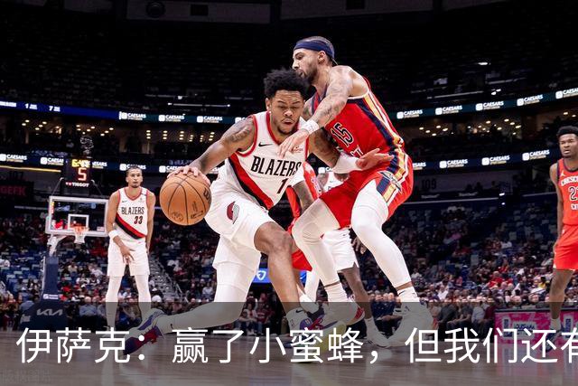 伊萨克：赢了小蜜蜂，但我们还有进化空间！